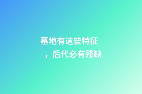 墓地有這些特征，后代必有殘缺
